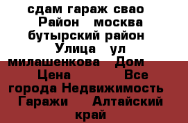 сдам гараж свао › Район ­ москва бутырский район › Улица ­ ул милашенкова › Дом ­ 12 › Цена ­ 3 000 - Все города Недвижимость » Гаражи   . Алтайский край